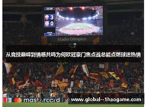 从竞技巅峰到情感共鸣为何欧冠豪门焦点战总能点燃球迷热情