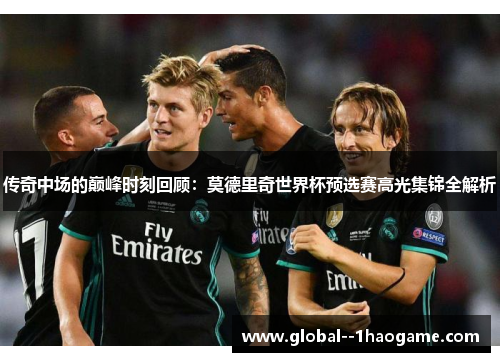 传奇中场的巅峰时刻回顾：莫德里奇世界杯预选赛高光集锦全解析