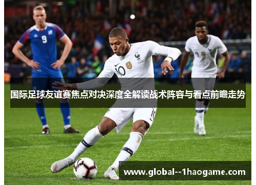 国际足球友谊赛焦点对决深度全解读战术阵容与看点前瞻走势