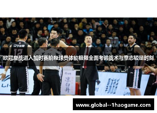 欧冠鏖战进入加时赛阶段球员体能极限全面考验战术与意志较量时刻