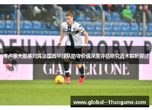 库卢塞夫斯基对阵法国西甲球队防守价值深度评估研究战术解析探讨