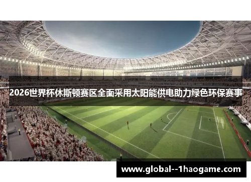2026世界杯休斯顿赛区全面采用太阳能供电助力绿色环保赛事