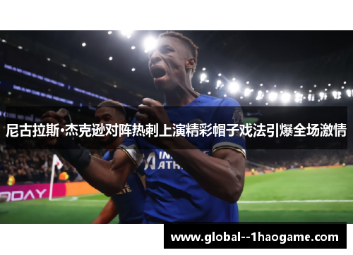 尼古拉斯·杰克逊对阵热刺上演精彩帽子戏法引爆全场激情