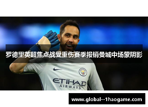 罗德里英超焦点战受重伤赛季报销曼城中场蒙阴影
