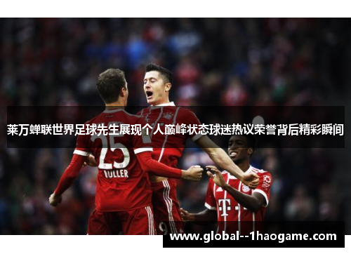 莱万蝉联世界足球先生展现个人巅峰状态球迷热议荣誉背后精彩瞬间