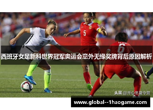西班牙女足新科世界冠军奥运会意外无缘奖牌背后原因解析