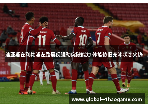 迪亚斯在利物浦左路展现强劲突破能力 体能依旧充沛状态火热
