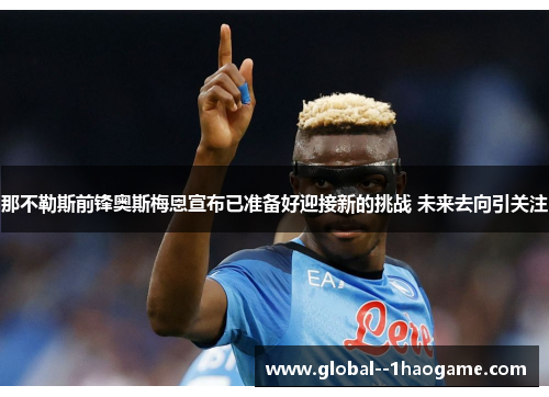 那不勒斯前锋奥斯梅恩宣布已准备好迎接新的挑战 未来去向引关注