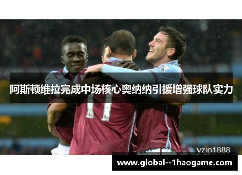 阿斯顿维拉完成中场核心奥纳纳引援增强球队实力