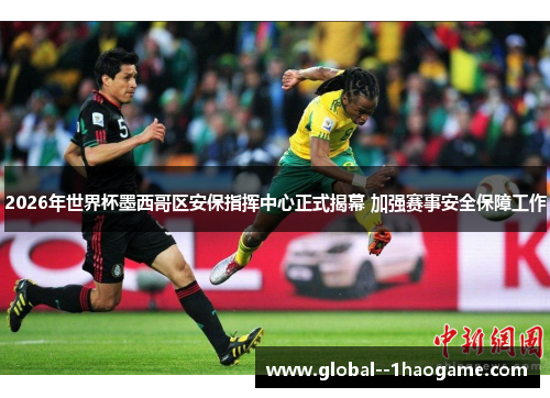 2026年世界杯墨西哥区安保指挥中心正式揭幕 加强赛事安全保障工作