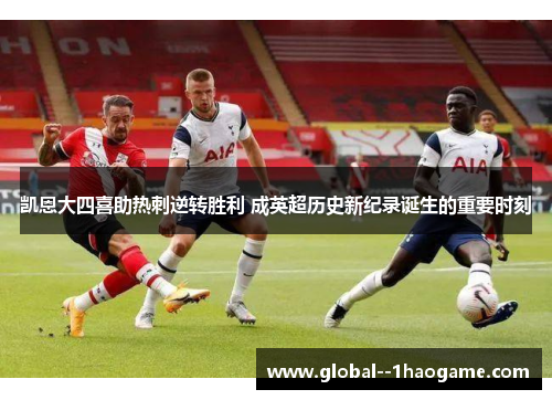 凯恩大四喜助热刺逆转胜利 成英超历史新纪录诞生的重要时刻