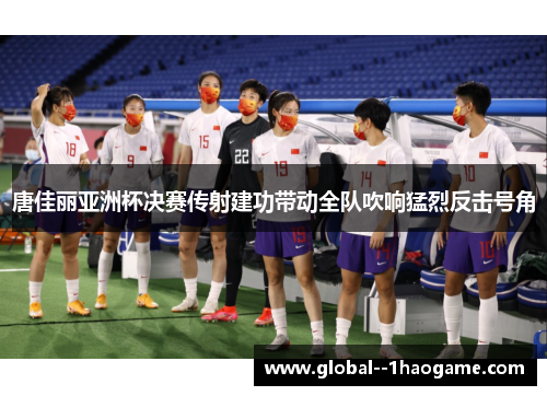 唐佳丽亚洲杯决赛传射建功带动全队吹响猛烈反击号角