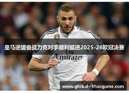 皇马逆境奋战力克对手顺利挺进2025-26欧冠决赛 皇马逆境奋战力克对手顺利挺进2025-26欧冠决赛