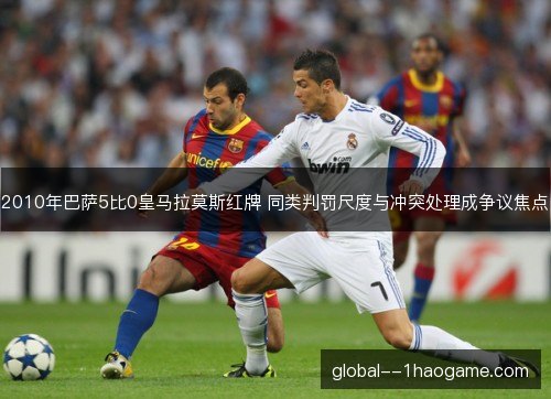 2010年巴萨5比0皇马拉莫斯红牌 同类判罚尺度与冲突处理成争议焦点