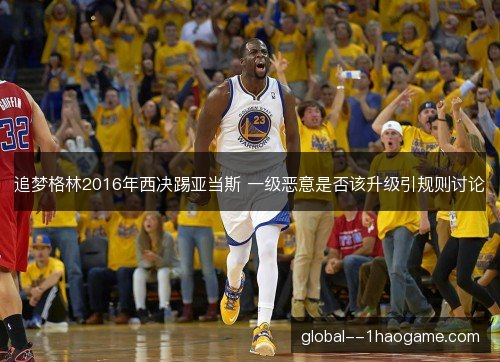 追梦格林2016年西决踢亚当斯 一级恶意是否该升级引规则讨论